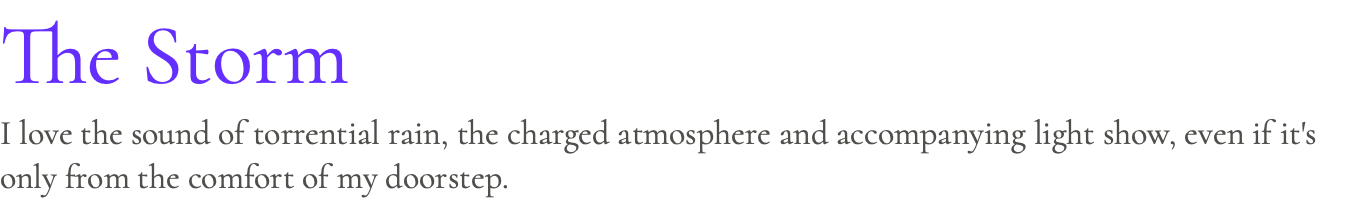 The Storm I love the sound of torrential rain, the charged atmosphere and accompanying light show, even if it's only from the comfort of my doorstep.