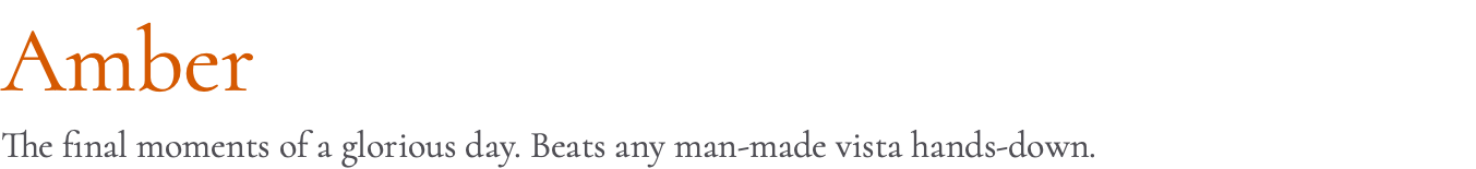 Amber The final moments of a glorious day. Beats any man-made vista hands-down.