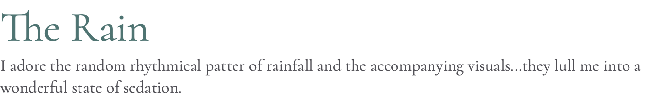 The Rain I adore the random rhythmical patter of rainfall and the accompanying visuals...they lull me into a wonderful state of sedation.