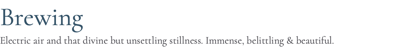 Brewing Electric air and that divine but unsettling stillness. Immense, belittling & beautiful.